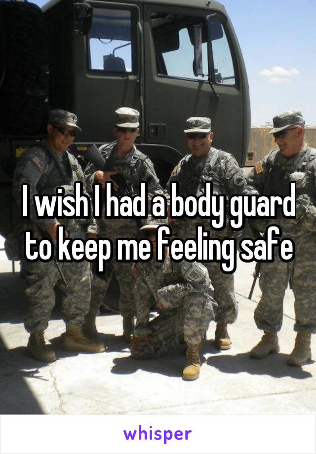 I wish I had a body guard to keep me feeling safe