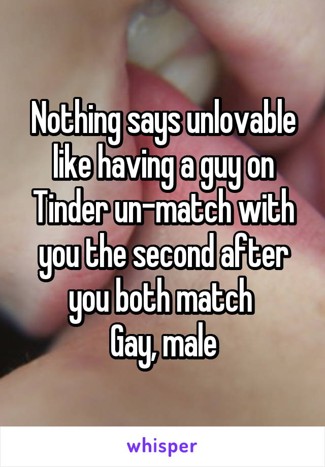 Nothing says unlovable like having a guy on Tinder un-match with you the second after you both match 
Gay, male