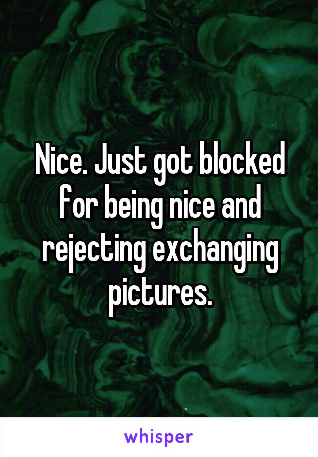 Nice. Just got blocked for being nice and rejecting exchanging pictures.