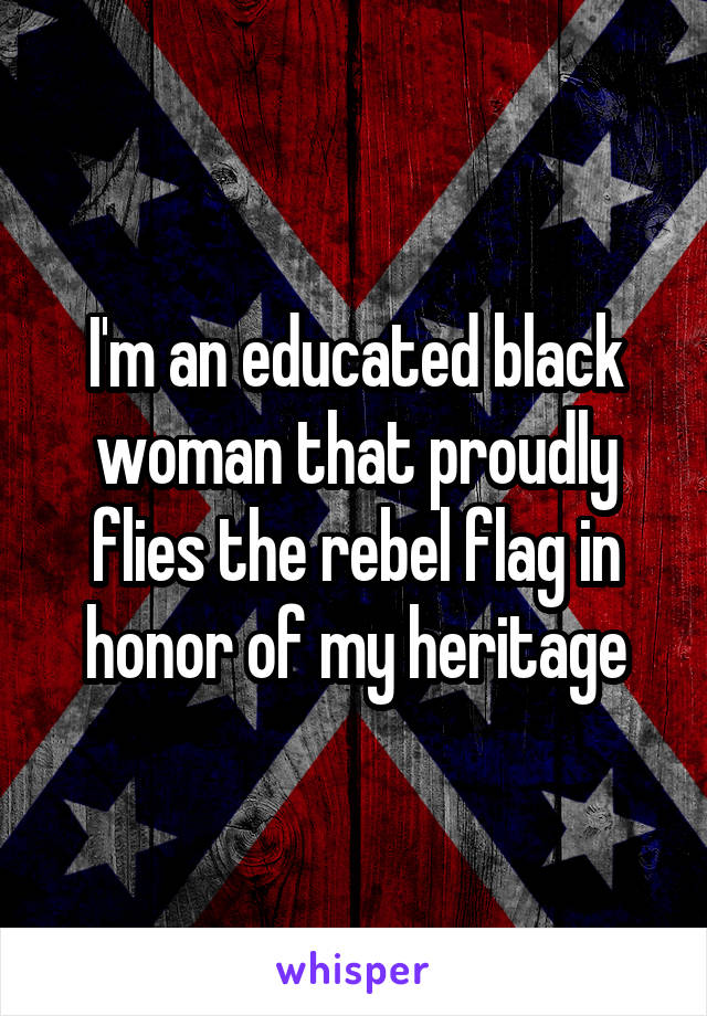 I'm an educated black woman that proudly flies the rebel flag in honor of my heritage
