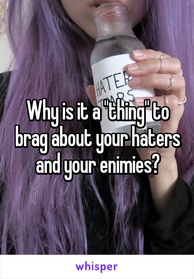 Why is it a "thing" to brag about your haters and your enimies?