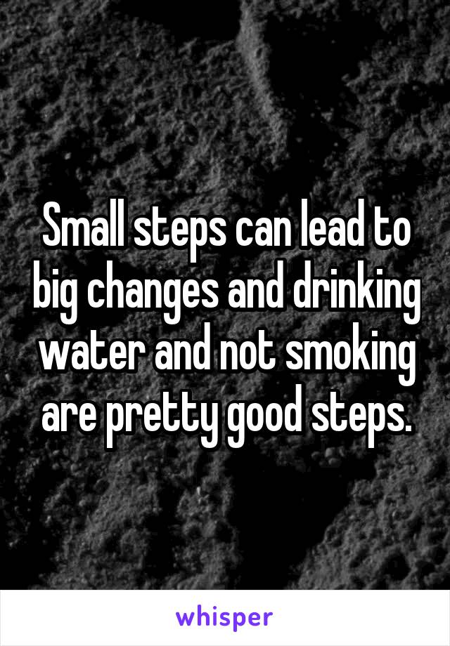 Small steps can lead to big changes and drinking water and not smoking are pretty good steps.