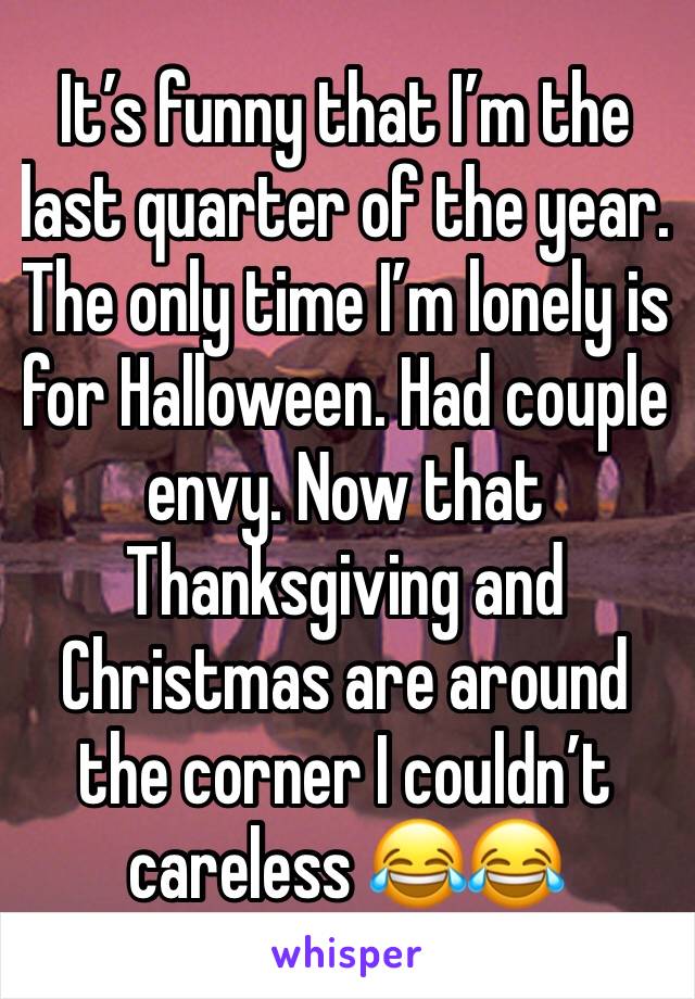 It’s funny that I’m the last quarter of the year. The only time I’m lonely is for Halloween. Had couple envy. Now that Thanksgiving and Christmas are around the corner I couldn’t careless 😂😂