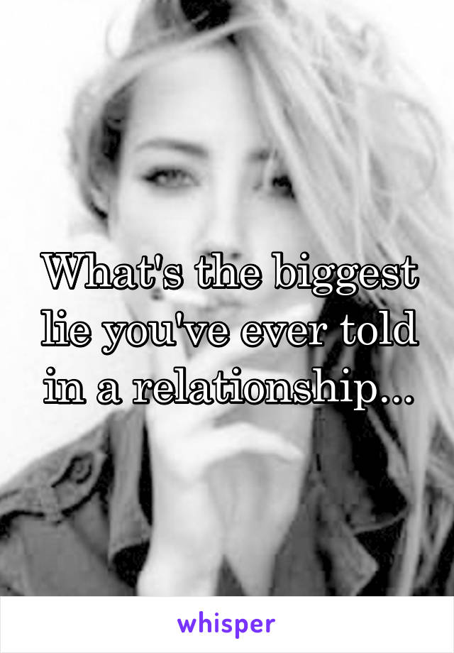 What's the biggest lie you've ever told in a relationship...