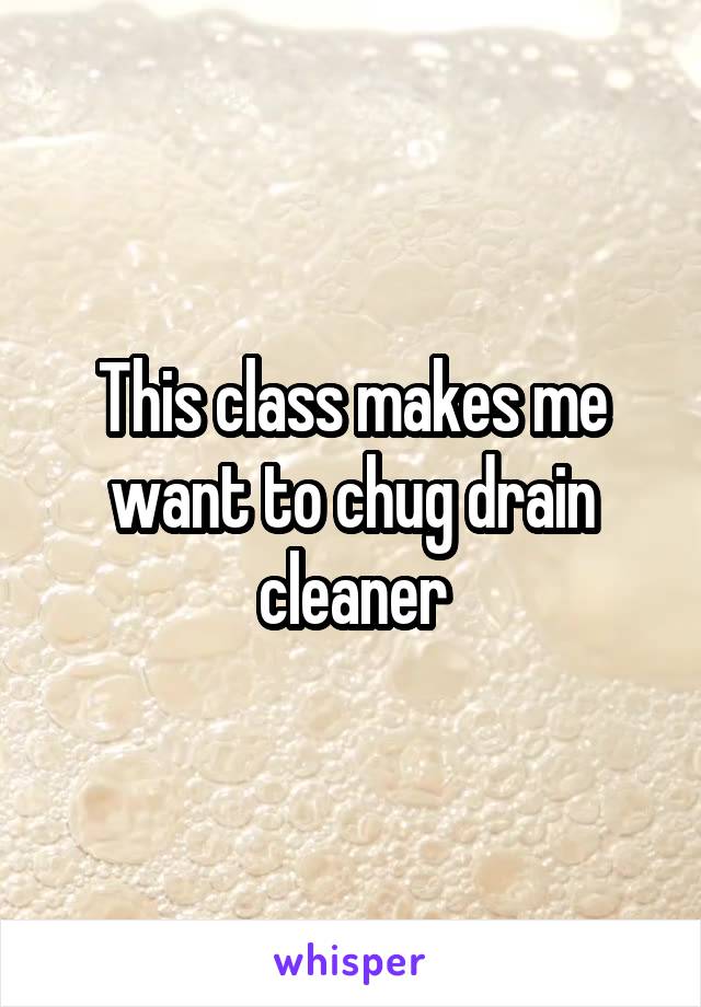 This class makes me want to chug drain cleaner