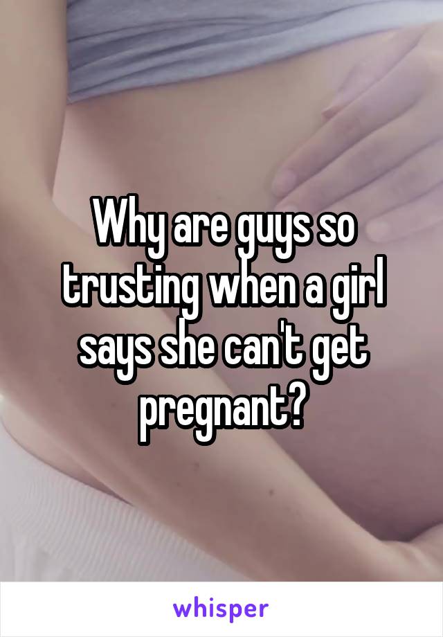 Why are guys so trusting when a girl says she can't get pregnant?