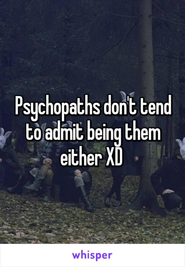 Psychopaths don't tend to admit being them either XD 