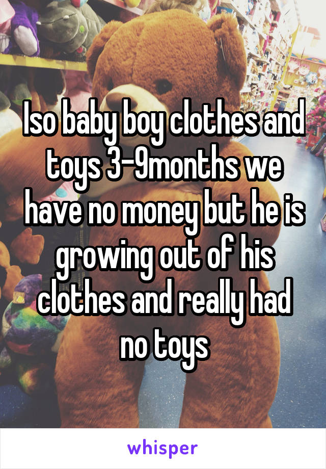 Iso baby boy clothes and toys 3-9months we have no money but he is growing out of his clothes and really had no toys