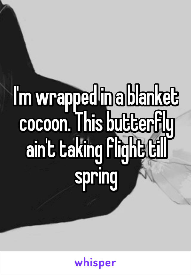 I'm wrapped in a blanket cocoon. This butterfly ain't taking flight till spring
