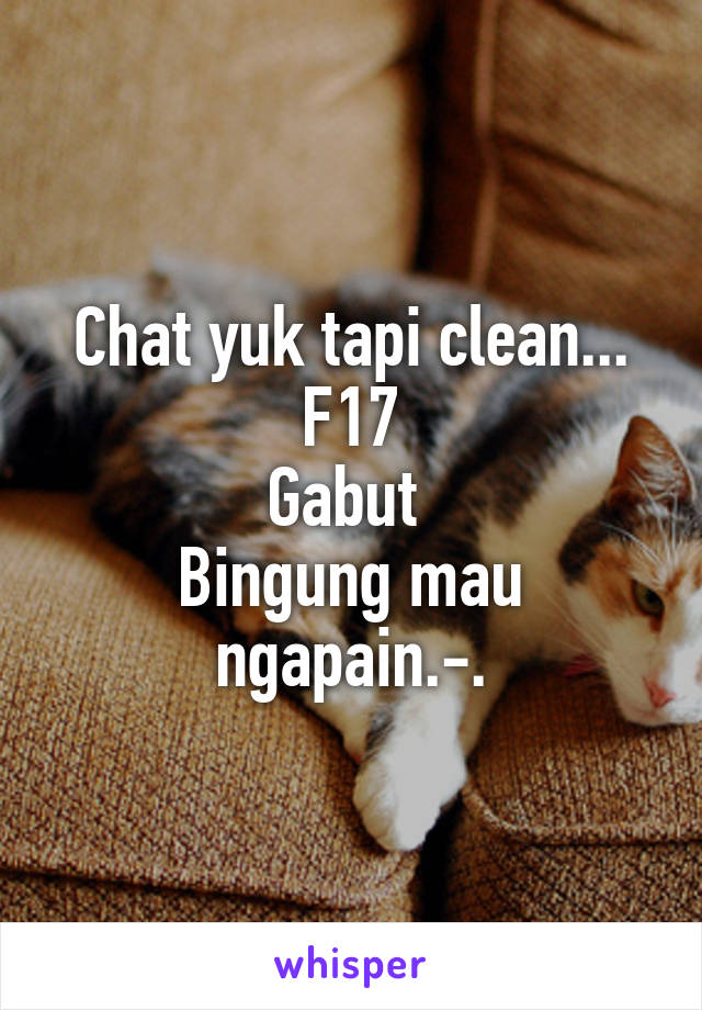 Chat yuk tapi clean...
F17
Gabut 
Bingung mau ngapain.-.