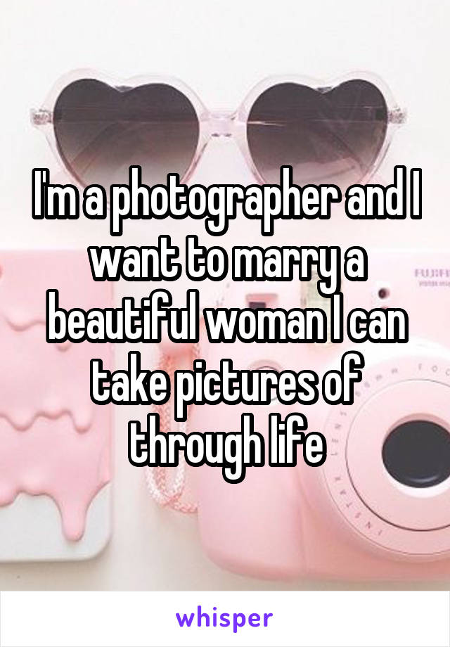 I'm a photographer and I want to marry a beautiful woman I can take pictures of through life