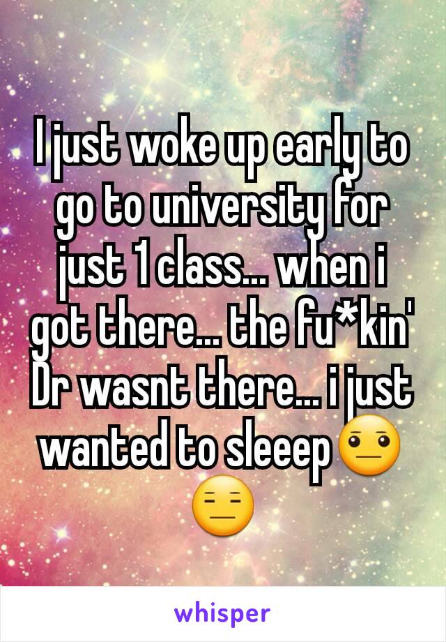 I just woke up early to go to university for just 1 class... when i got there... the fu*kin' Dr wasnt there... i just wanted to sleeep😐😑