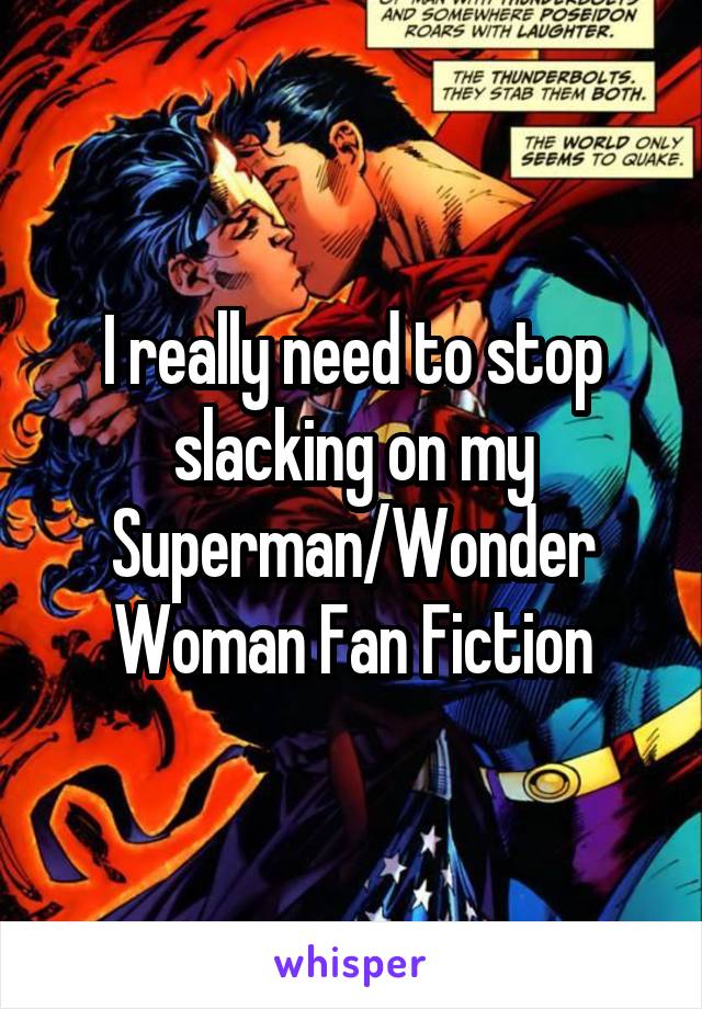 I really need to stop slacking on my Superman/Wonder Woman Fan Fiction