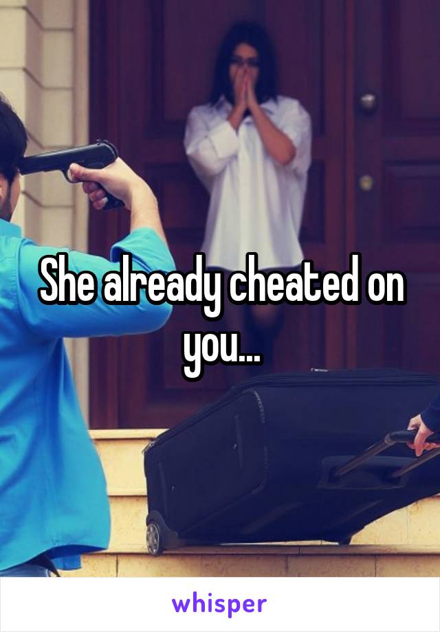 She already cheated on you...