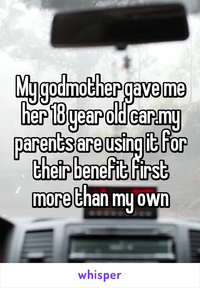 My godmother gave me her 18 year old car.my parents are using it for their benefit first more than my own