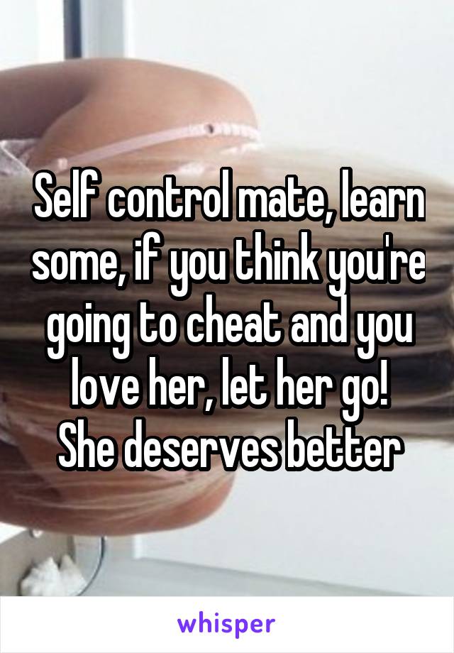 Self control mate, learn some, if you think you're going to cheat and you love her, let her go!
She deserves better