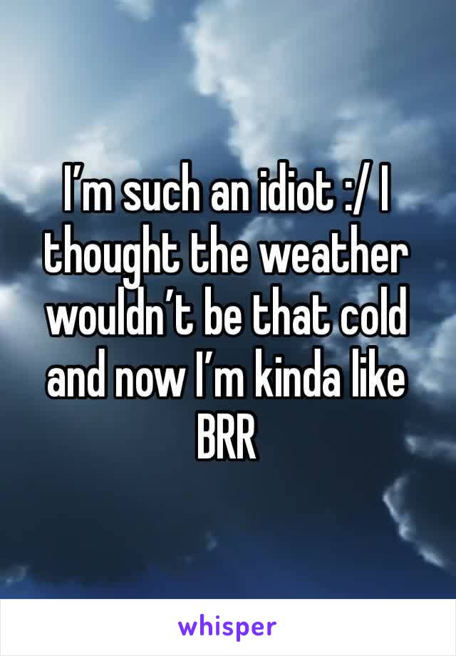 I’m such an idiot :/ I thought the weather wouldn’t be that cold and now I’m kinda like BRR