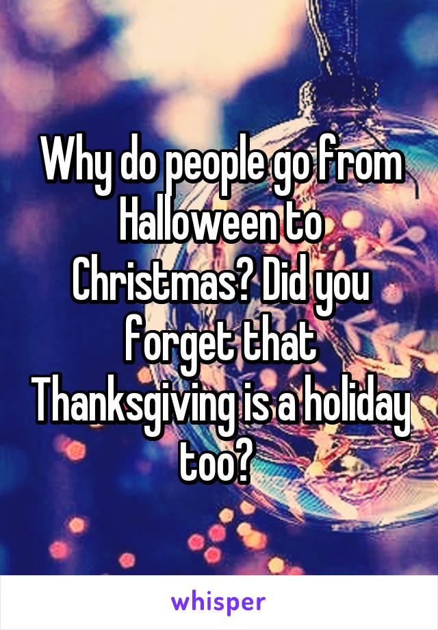Why do people go from Halloween to Christmas? Did you forget that Thanksgiving is a holiday too? 