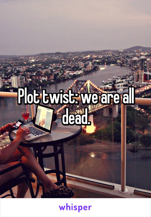 Plot twist: we are all dead.