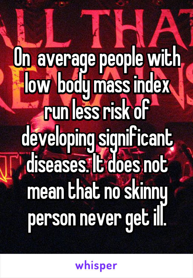 On  average people with low  body mass index run less risk of developing significant diseases. It does not mean that no skinny person never get ill.