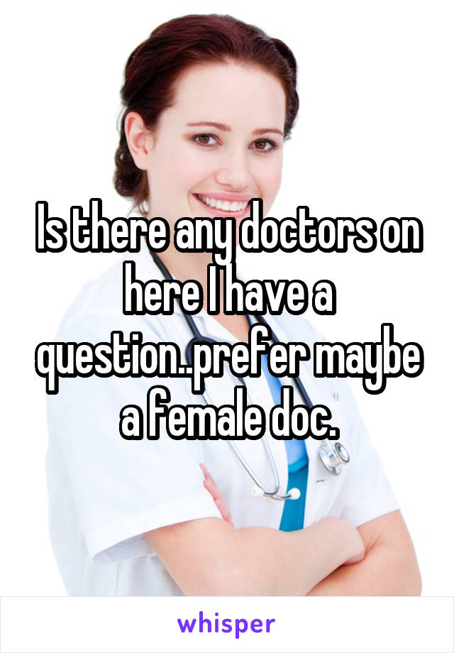 Is there any doctors on here I have a question..prefer maybe a female doc.