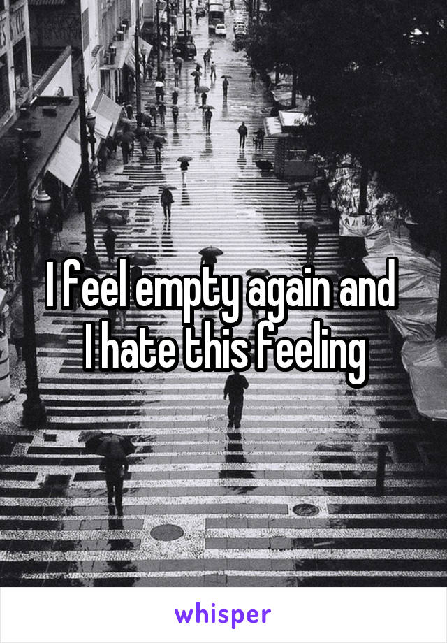 I feel empty again and 
I hate this feeling