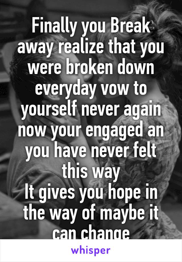 Finally you Break away realize that you were broken down everyday vow to yourself never again now your engaged an you have never felt this way
It gives you hope in the way of maybe it can change