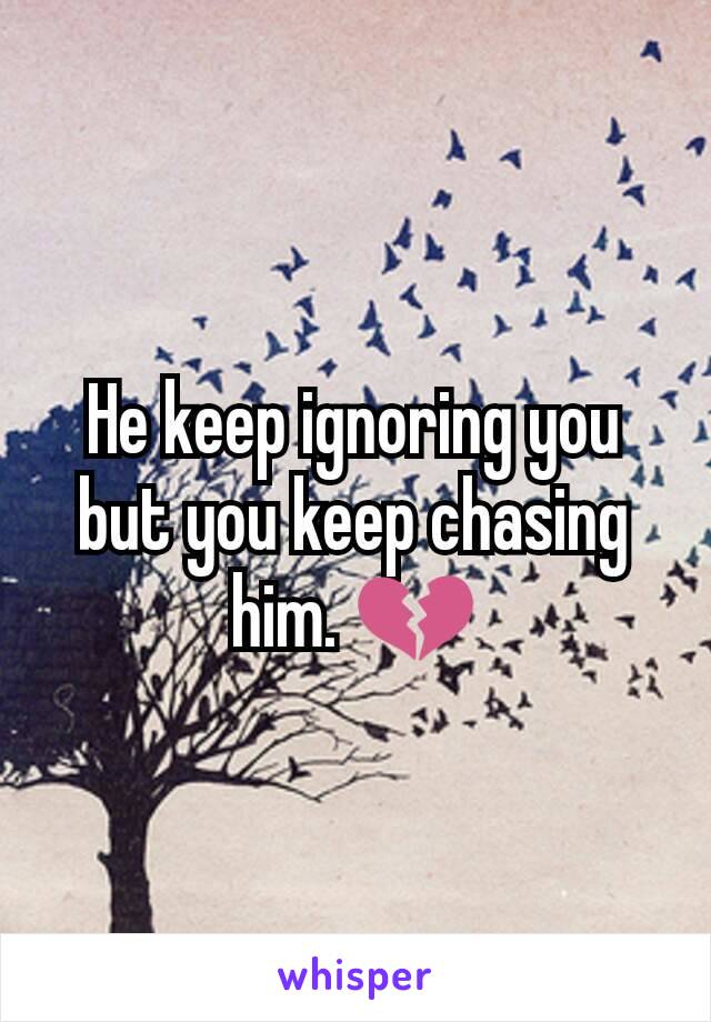 He keep ignoring you but you keep chasing him. 💔