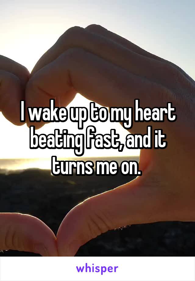 I wake up to my heart beating fast, and it turns me on. 