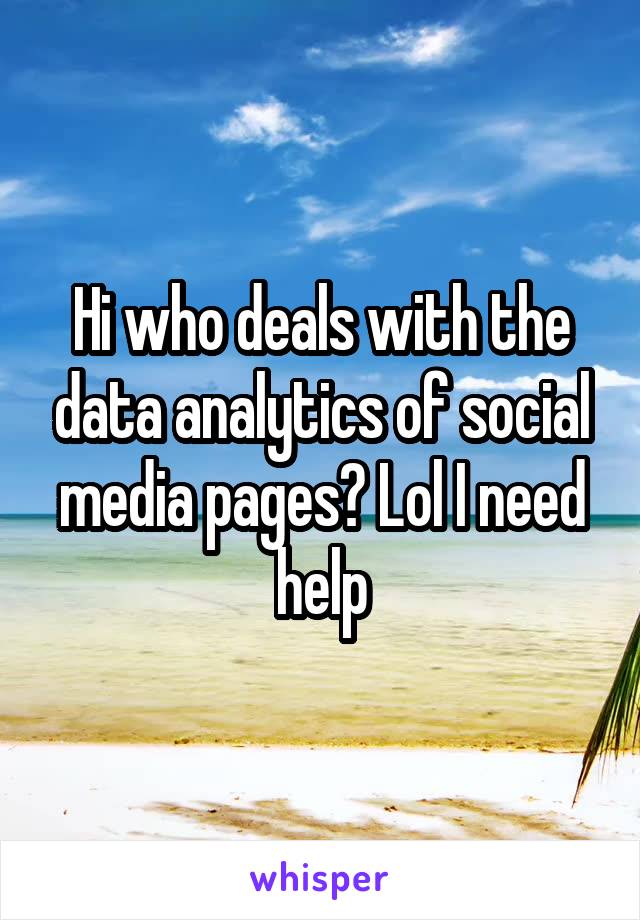 Hi who deals with the data analytics of social media pages? Lol I need help