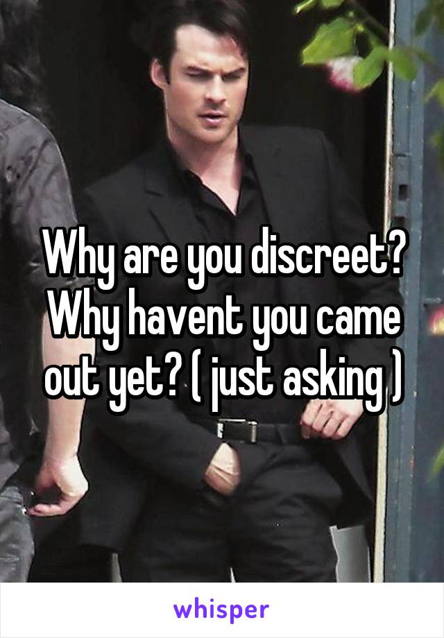 Why are you discreet? Why havent you came out yet? ( just asking )