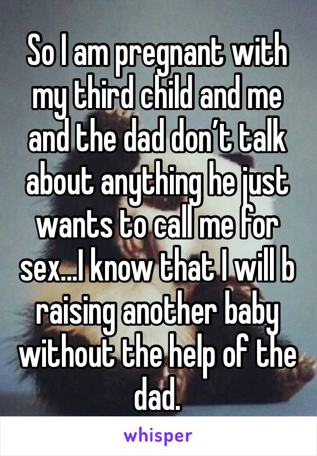 So I am pregnant with my third child and me and the dad don’t talk about anything he just wants to call me for sex...I know that I will b raising another baby without the help of the dad.