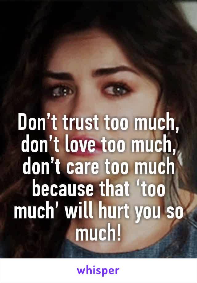 Don’t trust too much, don’t love too much, don’t care too much because that ‘too much’ will hurt you so much!