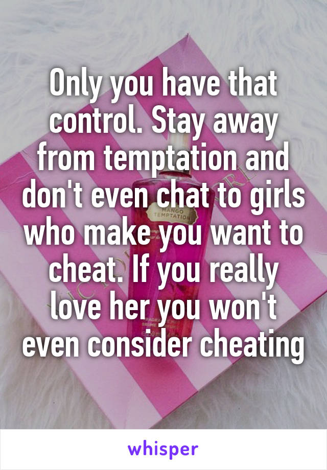 Only you have that control. Stay away from temptation and don't even chat to girls who make you want to cheat. If you really love her you won't even consider cheating 