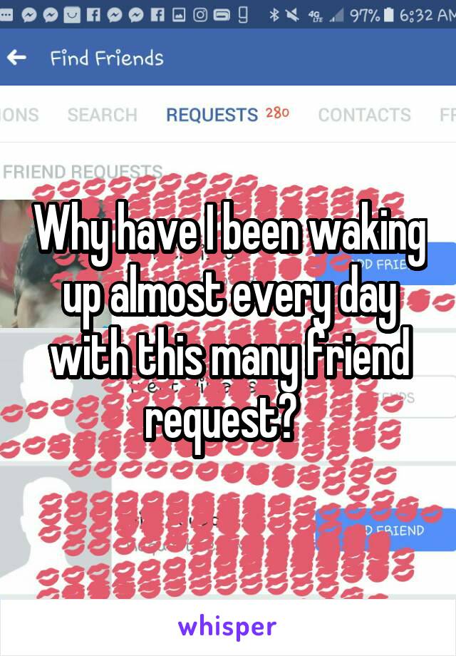 Why have I been waking up almost every day with this many friend request?  
