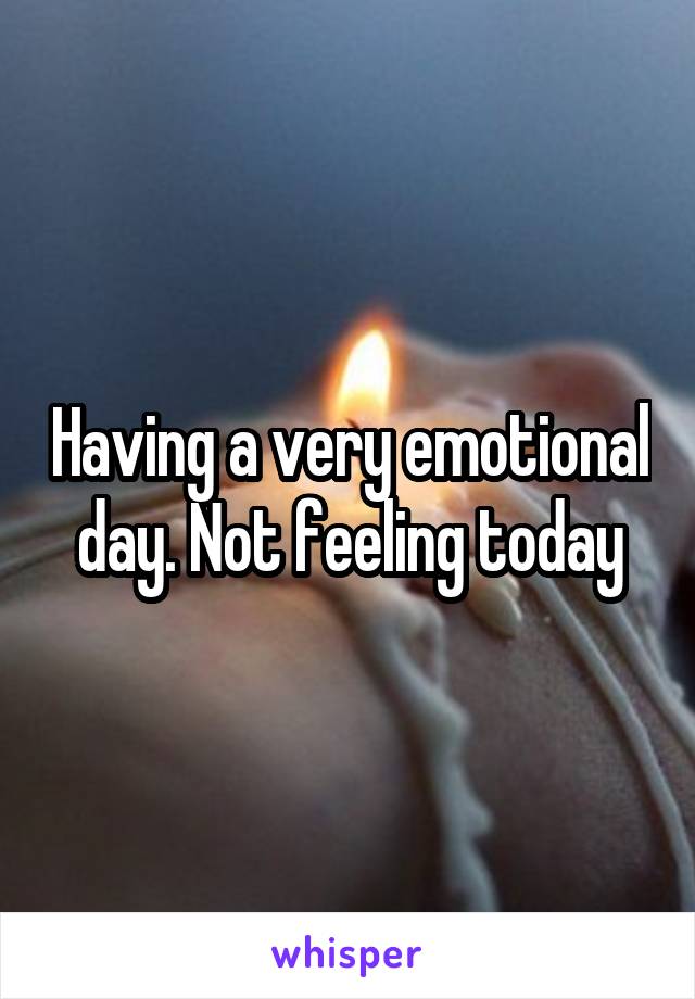 Having a very emotional day. Not feeling today