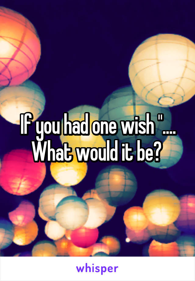 If you had one wish "....
What would it be? 
