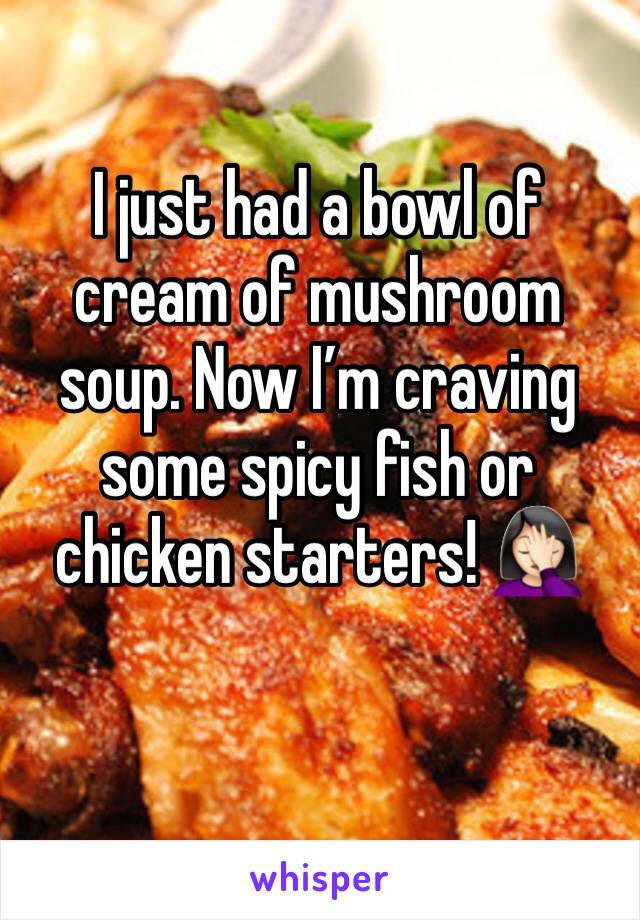 I just had a bowl of cream of mushroom soup. Now I’m craving some spicy fish or chicken starters! 🤦🏻‍♀️
