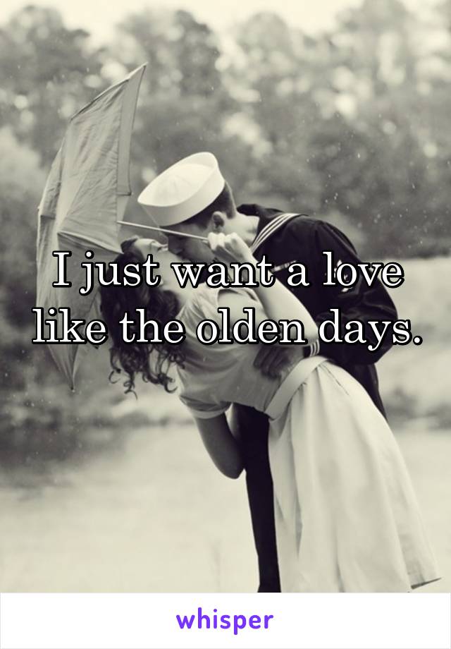 I just want a love like the olden days. 
