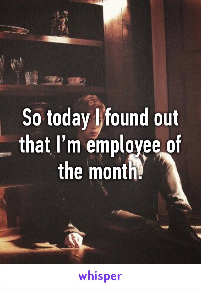 So today I found out that I’m employee of the month.