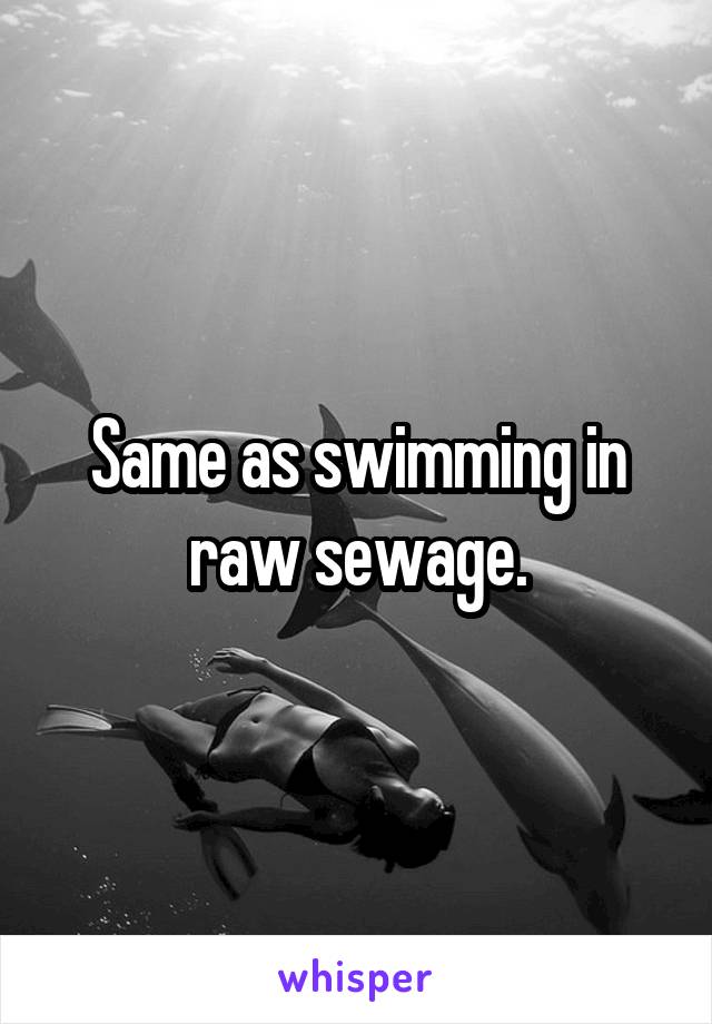 Same as swimming in raw sewage.