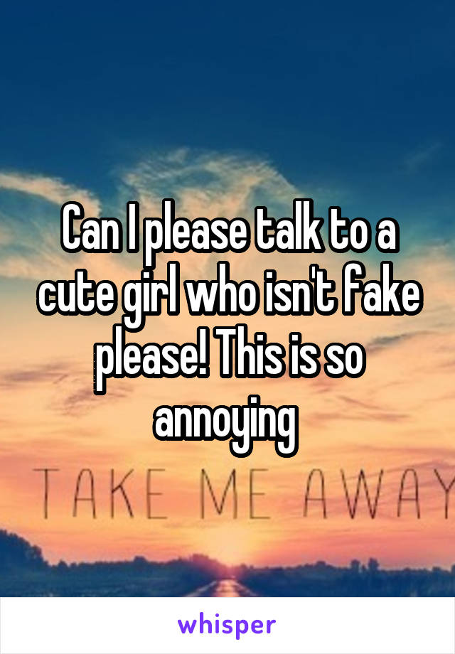 Can I please talk to a cute girl who isn't fake please! This is so annoying 