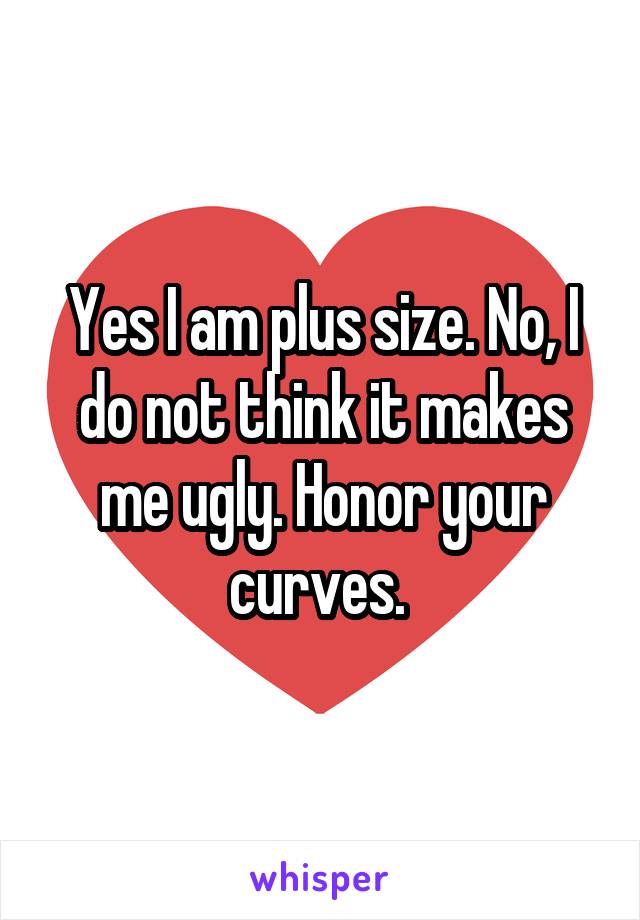 Yes I am plus size. No, I do not think it makes me ugly. Honor your curves. 