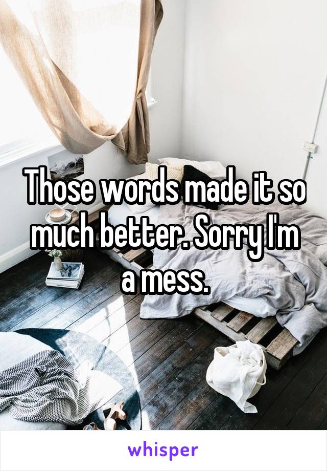 Those words made it so much better. Sorry I'm a mess.