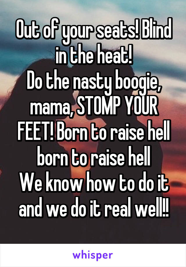Out of your seats! Blind in the heat!
Do the nasty boogie, mama, STOMP YOUR FEET! Born to raise hell born to raise hell
We know how to do it and we do it real well!!
