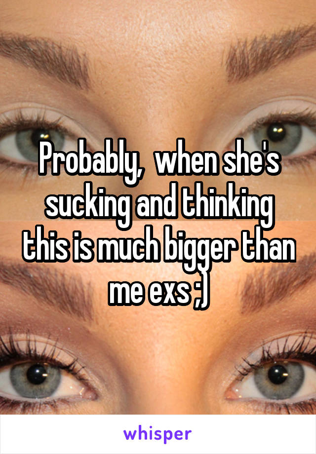 Probably,  when she's sucking and thinking this is much bigger than me exs ;)