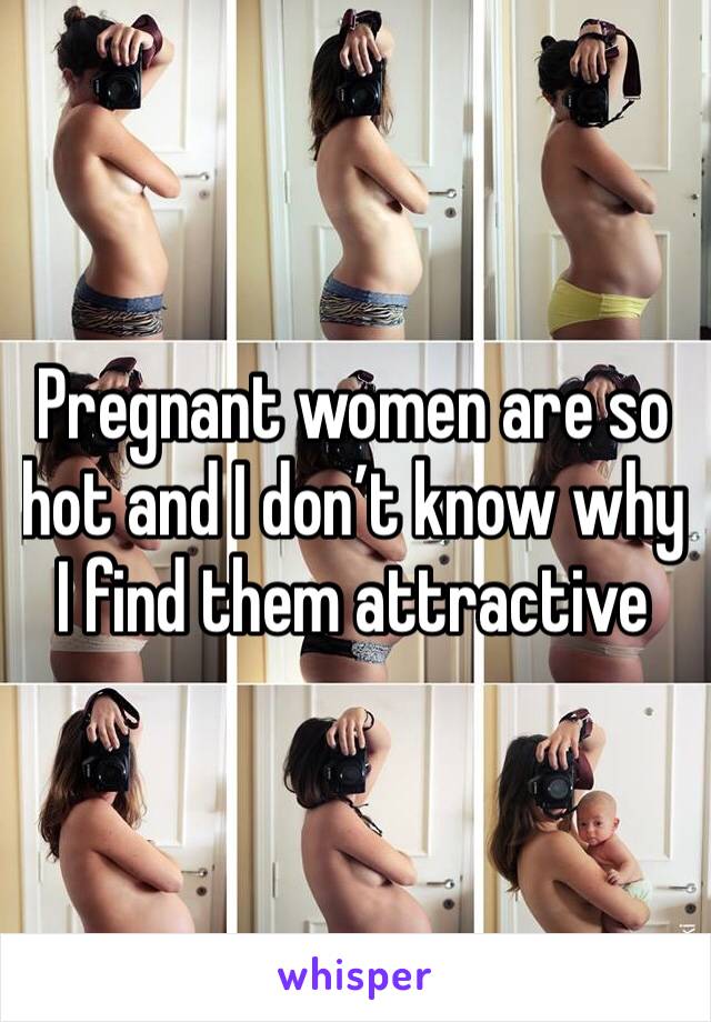 Pregnant women are so hot and I don’t know why I find them attractive
