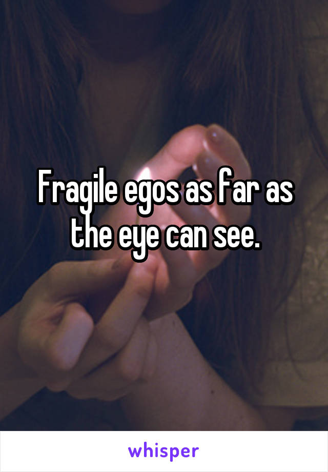 Fragile egos as far as the eye can see.

