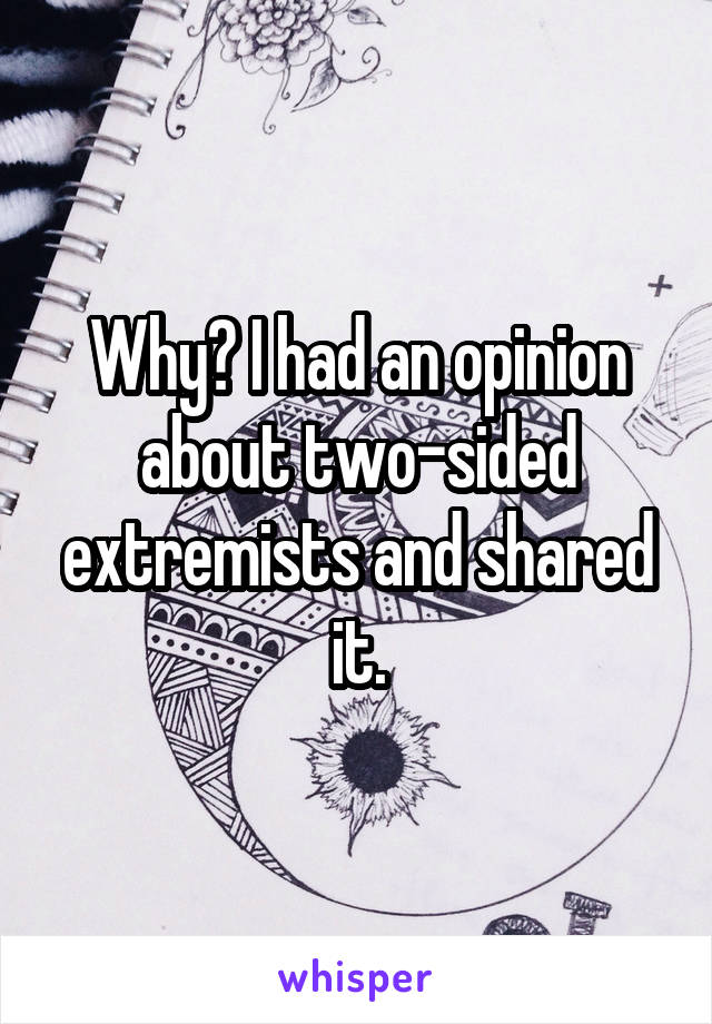 Why? I had an opinion about two-sided extremists and shared it.