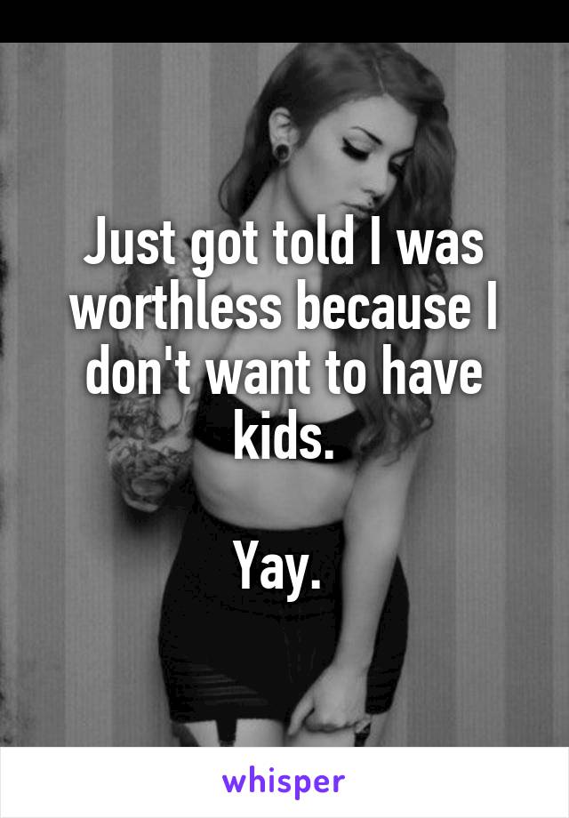 Just got told I was worthless because I don't want to have kids.

Yay. 